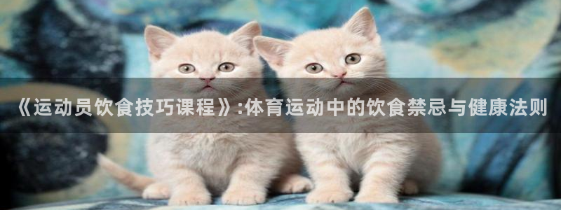 3377体育app登录入口：《运动员饮食技巧课程》:体育运动中的饮食禁忌与健康法则