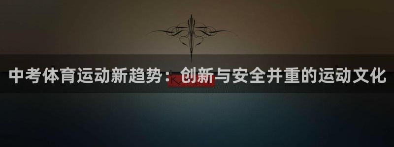 3377体育app官网下载地址：中考体育运动新趋势：创新与安全并重的运动文化