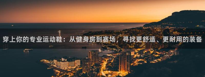 3377体育app下载安装：穿上你的专业运动鞋：从健身房到赛场，寻找更舒适、更耐用的装备