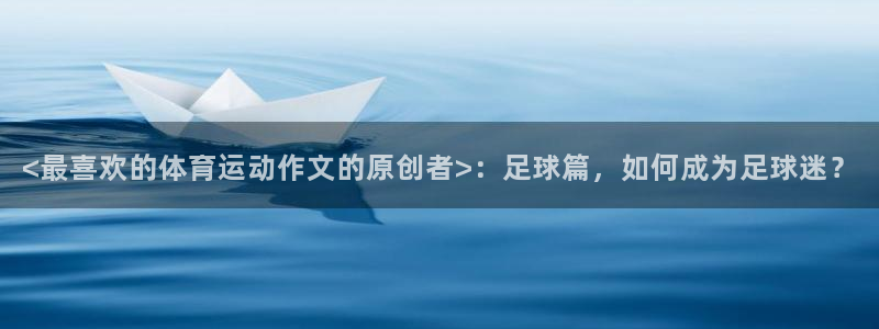 3377体育中国官方网站入口：<最喜欢的体育运动作文的原创者>：足球篇，如何成为足球迷？