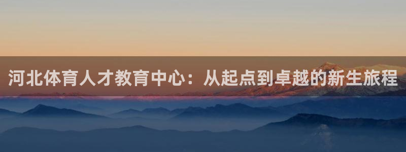 3377体育中国官方网站入口：河北体育人才教育中心：从起点到卓越的新生旅程