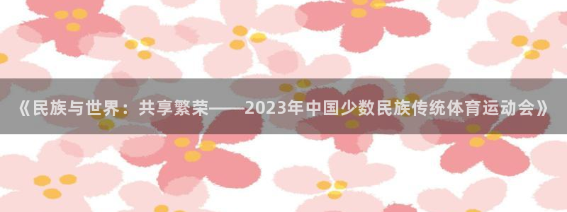3377体育网页登录入口：《民族与世界：共享繁荣——2023年中国少数民族传统体育运动会》